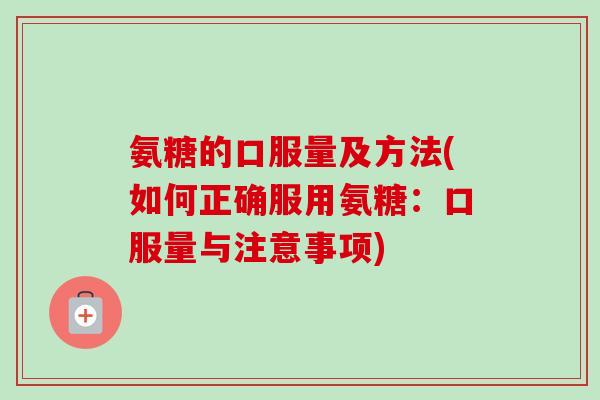 氨糖的口服量及方法(如何正确服用氨糖：口服量与注意事项)