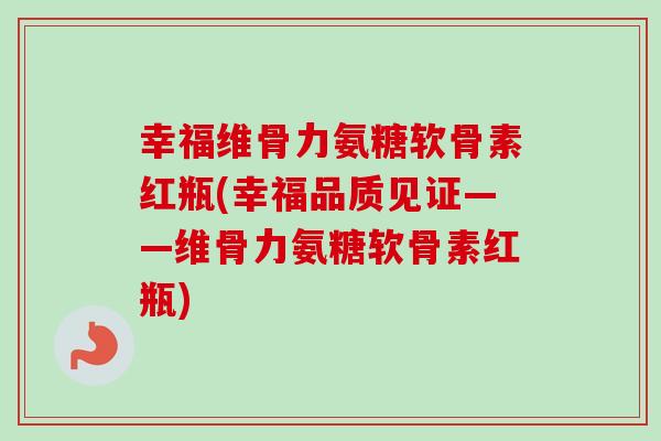 幸福维骨力氨糖软骨素红瓶(幸福品质见证——维骨力氨糖软骨素红瓶)