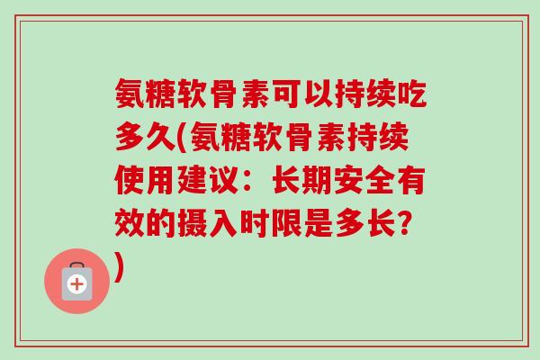 氨糖软骨素可以持续吃多久(氨糖软骨素持续使用建议:长期安全有效的摄入时限是多长?) 氨糖软骨素可以持续吃多久(氨糖软骨素持续使用建议:长期安全有效的摄入时限是多长?)