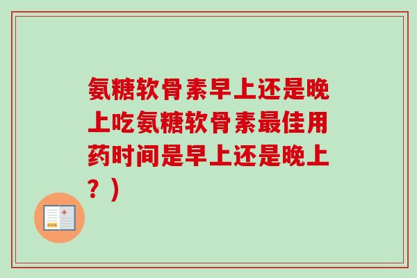 氨糖软骨素早上还是晚上吃氨糖软骨素最佳用药时间是早上还是晚上？)