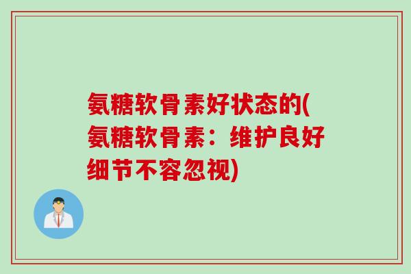 氨糖软骨素好状态的(氨糖软骨素：维护良好细节不容忽视)