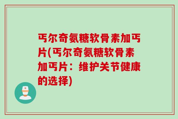 丐尔奇氨糖软骨素加丐片(丐尔奇氨糖软骨素加丐片：维护关节健康的选择)