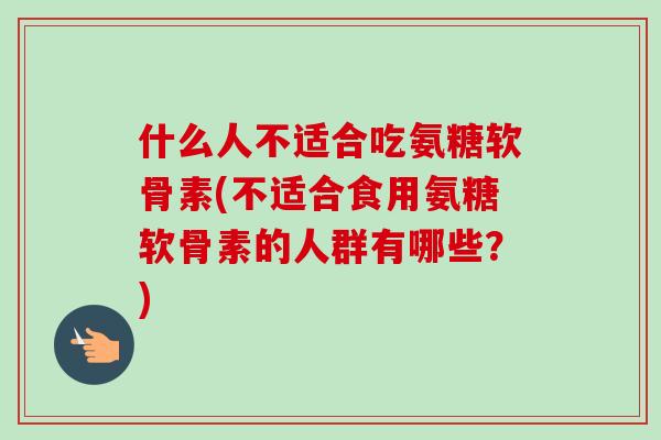 什么人不适合吃氨糖软骨素(不适合食用氨糖软骨素的人群有哪些？)
