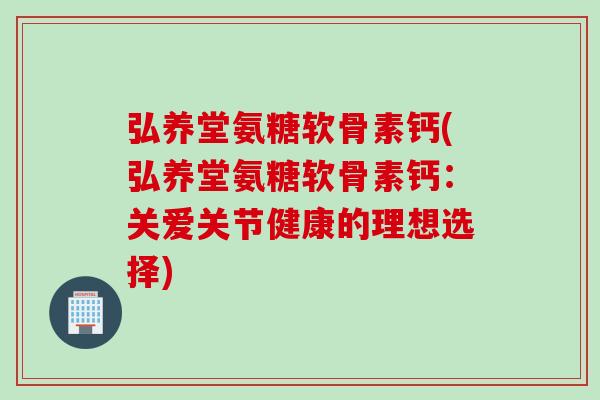 弘养堂氨糖软骨素钙(弘养堂氨糖软骨素钙：关爱关节健康的理想选择)