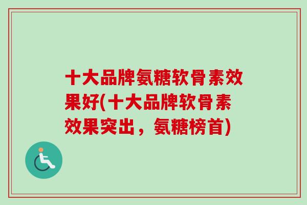 十大品牌氨糖软骨素效果好(十大品牌软骨素效果突出，氨糖榜首)