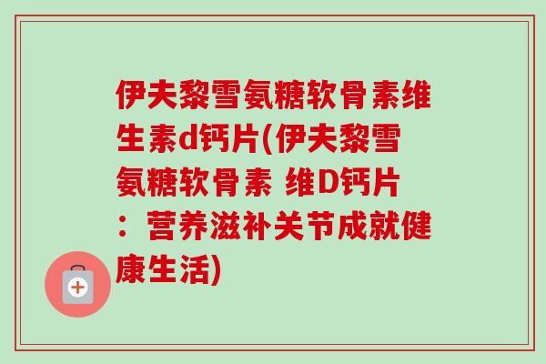 伊夫黎雪氨糖软骨素维生素d钙片(伊夫黎雪氨糖软骨素 维D钙片：营养滋补关节成就健康生活)