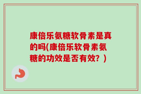 康倍乐氨糖软骨素是真的吗(康倍乐软骨素氨糖的功效是否有效？)