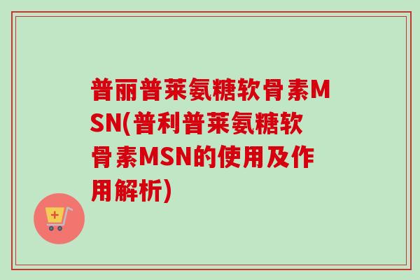 普丽普莱氨糖软骨素MSN(普利普莱氨糖软骨素MSN的使用及作用解析)
