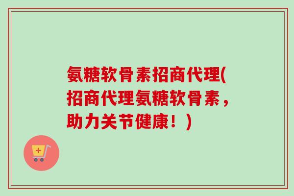氨糖软骨素招商代理(招商代理氨糖软骨素，助力关节健康！)