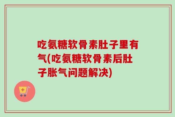 吃氨糖软骨素肚子里有气(吃氨糖软骨素后肚子胀气问题解决)
