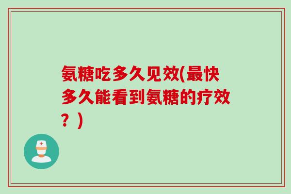 氨糖吃多久见效(最快多久能看到氨糖的疗效？)