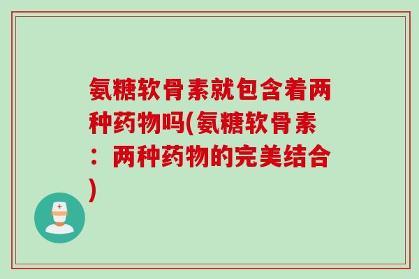 氨糖软骨素就包含着两种药物吗(氨糖软骨素：两种药物的完美结合)