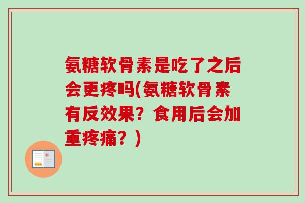 氨糖软骨素是吃了之后会更疼吗(氨糖软骨素有反效果？食用后会加重疼痛？)
