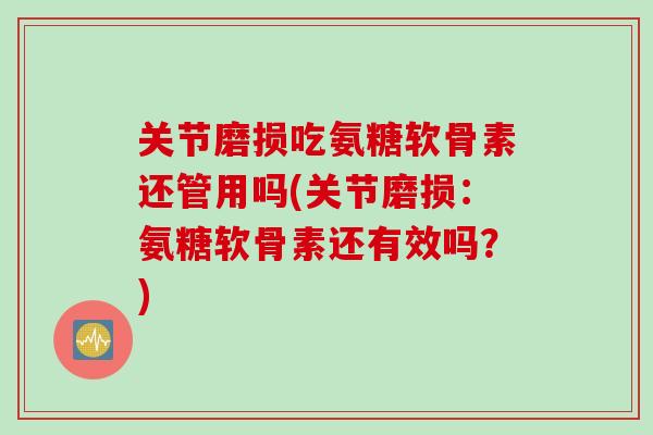 关节磨损吃氨糖软骨素还管用吗(关节磨损：氨糖软骨素还有效吗？)