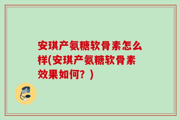 安琪产氨糖软骨素怎么样(安琪产氨糖软骨素效果如何？)