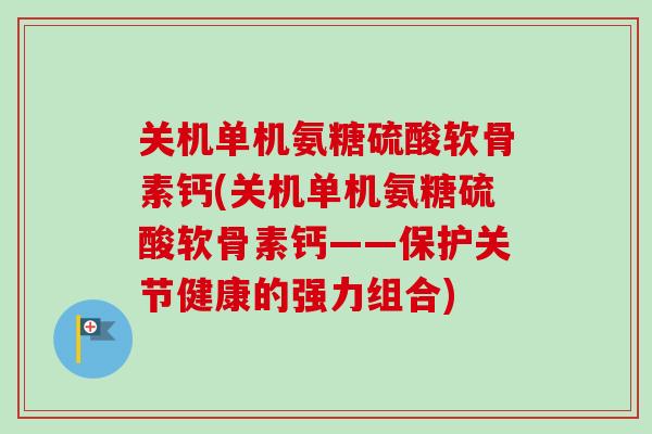 关机单机氨糖硫酸软骨素钙(关机单机氨糖硫酸软骨素钙——保护关节健康的强力组合)