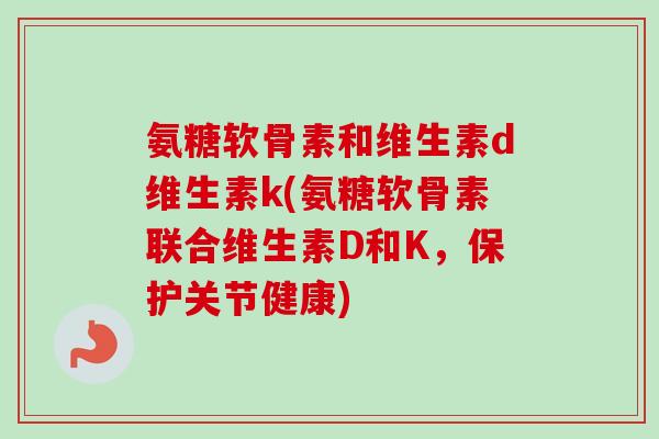 氨糖软骨素和维生素d维生素k(氨糖软骨素联合维生素D和K，保护关节健康)