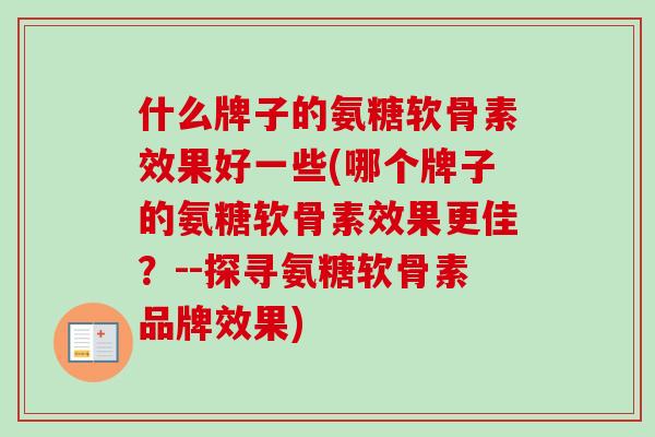 什么牌子的氨糖软骨素效果好一些(哪个牌子的氨糖软骨素效果更佳?--探寻氨糖软骨素品牌效果) 什么牌子的氨糖软骨素效果好一些(哪个牌子的氨糖软骨素效果更佳?--探寻氨糖软骨素品牌效果)