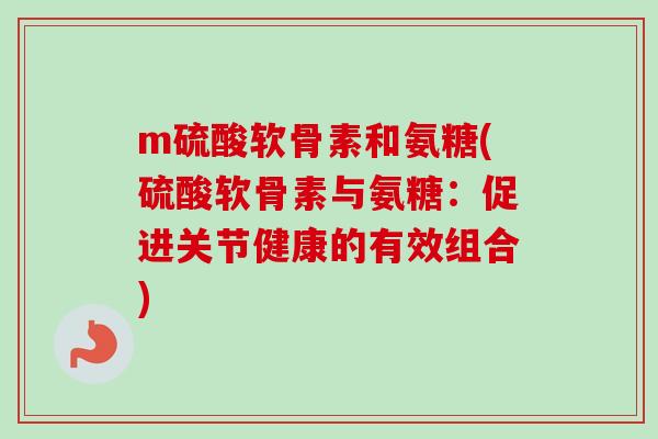 m硫酸软骨素和氨糖(硫酸软骨素与氨糖：促进关节健康的有效组合)
