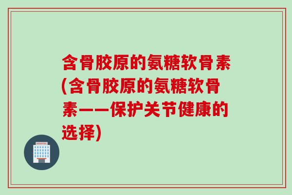 含骨胶原的氨糖软骨素(含骨胶原的氨糖软骨素——保护关节健康的选择)