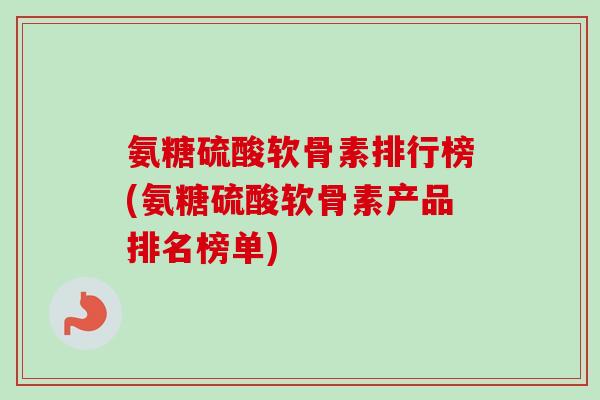 氨糖硫酸软骨素排行榜(氨糖硫酸软骨素产品排名榜单)