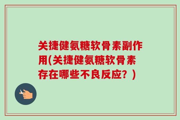 关捷健氨糖软骨素副作用(关捷健氨糖软骨素存在哪些不良反应？)