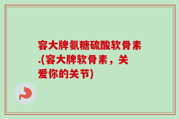容大牌氨糖硫酸软骨素.(容大牌软骨素，关爱你的关节)