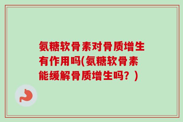 氨糖软骨素对骨质增生有作用吗(氨糖软骨素能缓解骨质增生吗？)