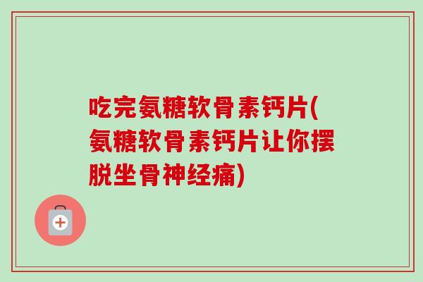 吃完氨糖软骨素钙片(氨糖软骨素钙片让你摆脱坐骨痛) 吃完氨糖软骨素钙片(氨糖软骨素钙片让你摆脱坐骨痛)