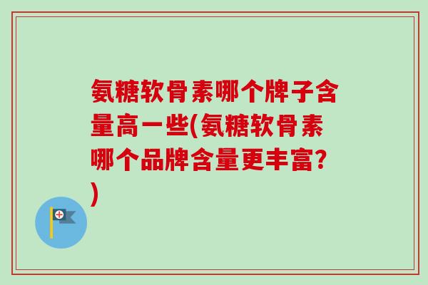 氨糖软骨素哪个牌子含量高一些(氨糖软骨素哪个品牌含量更丰富?) 氨糖软骨素哪个牌子含量高一些(氨糖软骨素哪个品牌含量更丰富?)