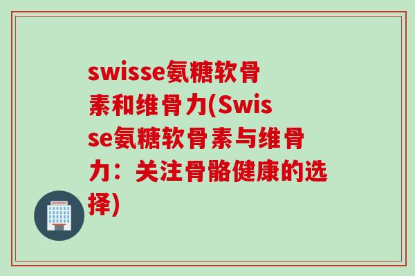 swisse氨糖软骨素和维骨力(Swisse氨糖软骨素与维骨力：关注骨骼健康的选择)