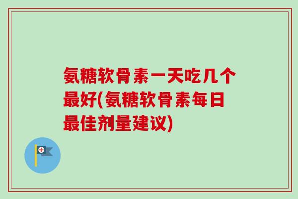 氨糖软骨素一天吃几个好(氨糖软骨素每日佳剂量建议) 氨糖软骨素一天吃几个好(氨糖软骨素每日佳剂量建议)