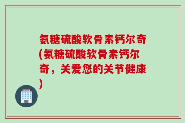 氨糖硫酸软骨素钙尔奇(氨糖硫酸软骨素钙尔奇，关爱您的关节健康)