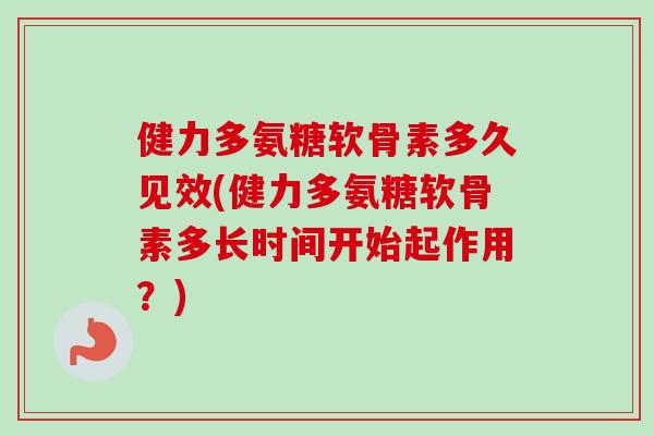 健力多氨糖软骨素多久见效(健力多氨糖软骨素多长时间开始起作用？)