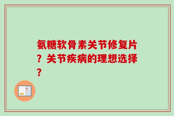 氨糖软骨素关节修复片？关节疾病的理想选择？