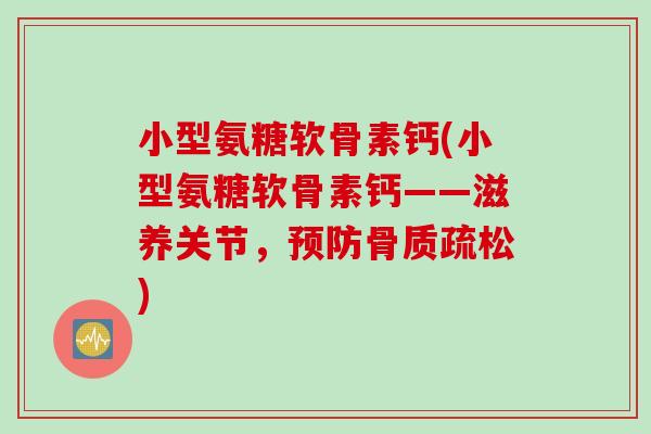 小型氨糖软骨素钙(小型氨糖软骨素钙——滋养关节，预防骨质疏松)