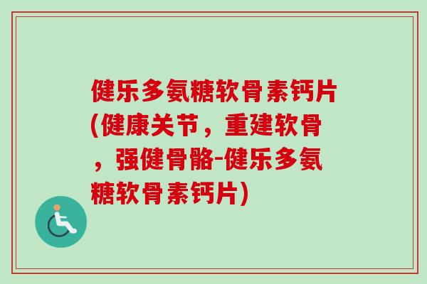 健乐多氨糖软骨素钙片(健康关节，重建软骨，强健骨骼-健乐多氨糖软骨素钙片)