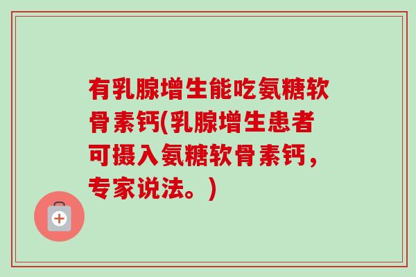 有乳腺增生能吃氨糖软骨素钙(乳腺增生患者可摄入氨糖软骨素钙，专家说法。)