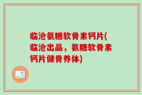 临沧氨糖软骨素钙片(临沧出品，氨糖软骨素钙片健骨养体)