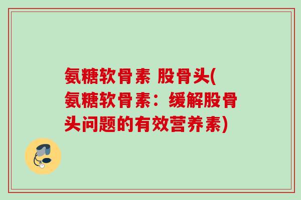 氨糖软骨素 股骨头(氨糖软骨素：缓解股骨头问题的有效营养素)