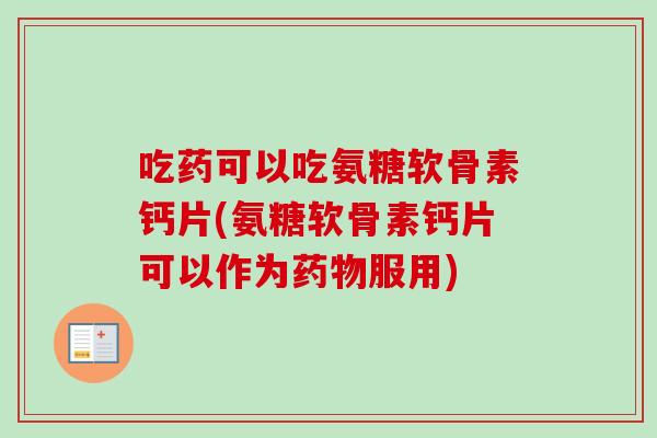 吃药可以吃氨糖软骨素钙片(氨糖软骨素钙片可以作为药物服用)