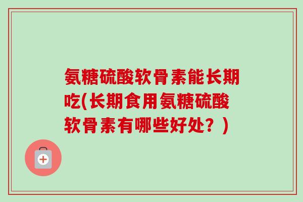 氨糖硫酸软骨素能长期吃(长期食用氨糖硫酸软骨素有哪些好处？)
