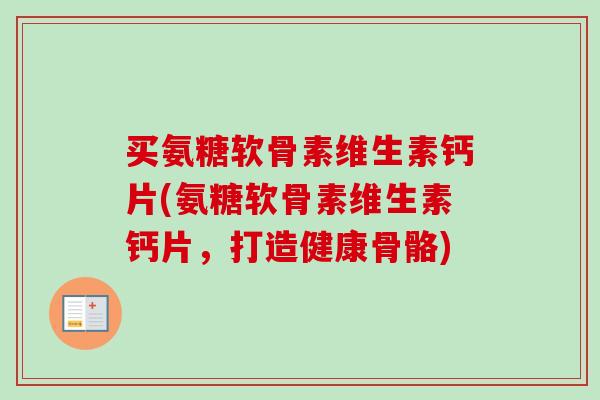 买氨糖软骨素维生素钙片(氨糖软骨素维生素钙片，打造健康骨骼)