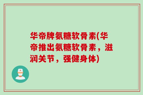 华帝牌氨糖软骨素(华帝推出氨糖软骨素，滋润关节，强健身体)