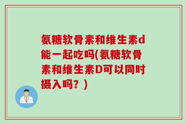 氨糖软骨素和维生素d能一起吃吗(氨糖软骨素和维生素D可以同时摄入吗？)