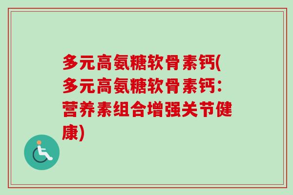 多元高氨糖软骨素钙(多元高氨糖软骨素钙:营养素组合增强关节健康) 多元高氨糖软骨素钙(多元高氨糖软骨素钙:营养素组合增强关节健康)