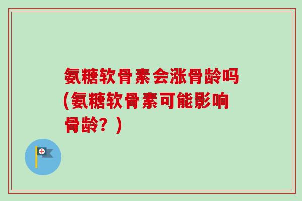 氨糖软骨素会涨骨龄吗(氨糖软骨素可能影响骨龄？)
