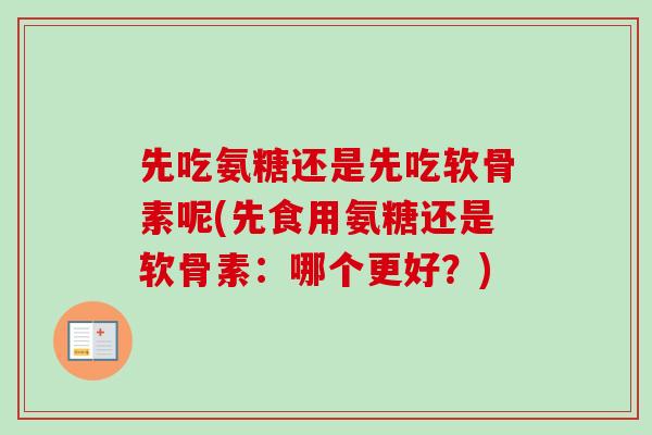先吃氨糖还是先吃软骨素呢(先食用氨糖还是软骨素：哪个更好？)