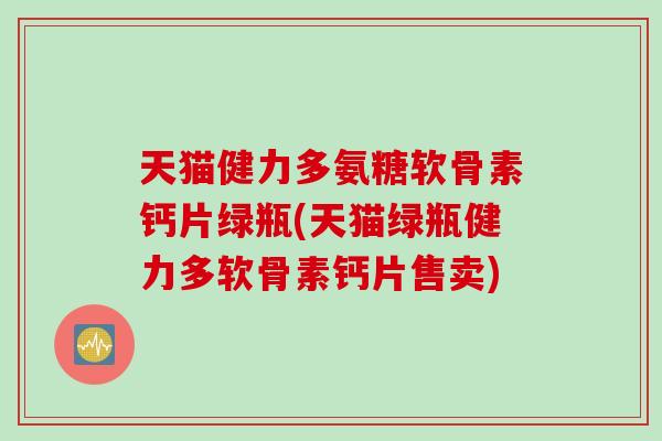 天猫健力多氨糖软骨素钙片绿瓶(天猫绿瓶健力多软骨素钙片售卖)