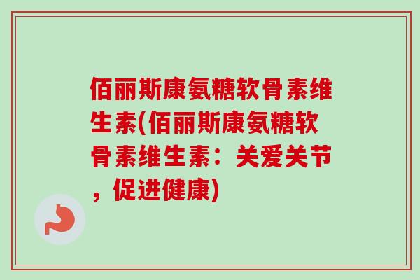 佰丽斯康氨糖软骨素维生素(佰丽斯康氨糖软骨素维生素：关爱关节，促进健康)